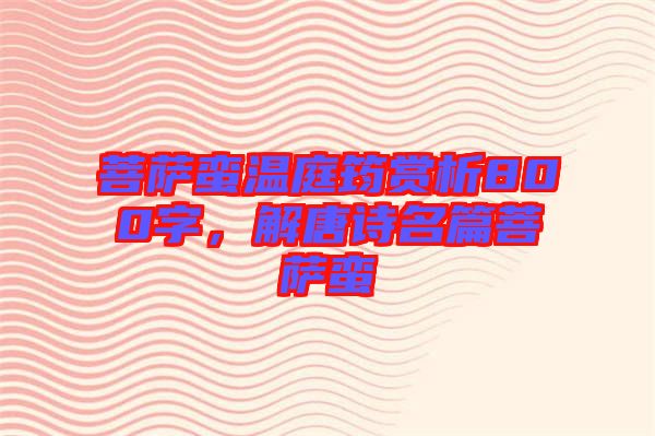 菩薩蠻溫庭筠賞析800字，解唐詩名篇菩薩蠻