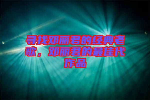 尋找鄧麗君的經(jīng)典老歌，鄧麗君的最佳代作品