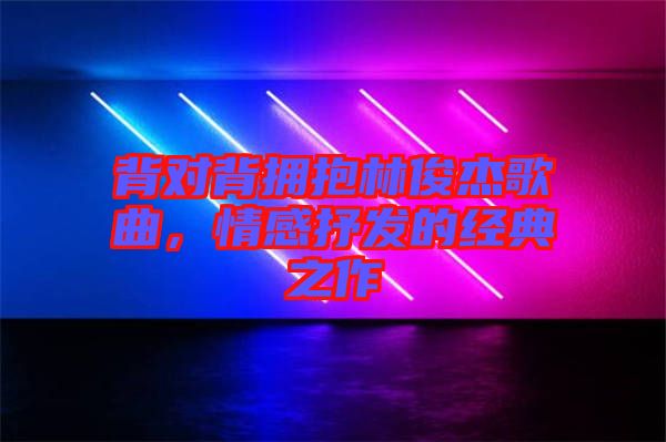 背對背擁抱林俊杰歌曲，情感抒發的經典之作