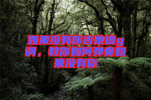 如果沒有你吉他譜g調，教你如何彈奏如果沒有你
