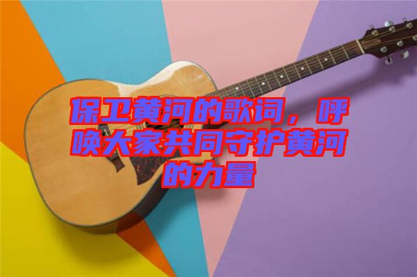 保衛黃河的歌詞，呼喚大家共同守護黃河的力量