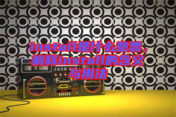 install是什么意思，解釋install的含義與用法