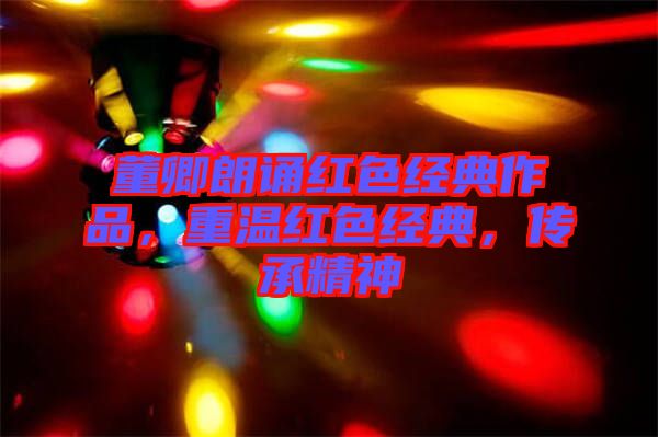 董卿朗誦紅色經典作品，重溫紅色經典，傳承精神