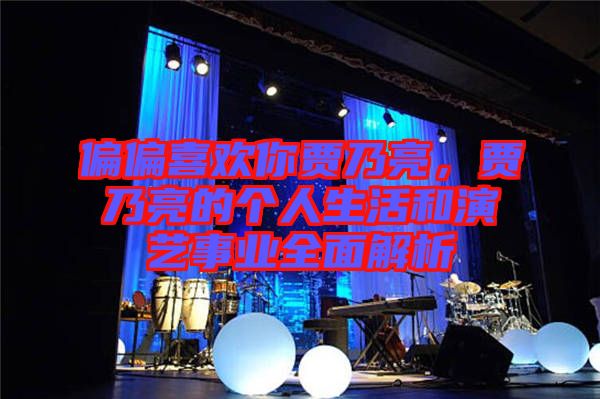 偏偏喜歡你賈乃亮，賈乃亮的個人生活和演藝事業全面解析