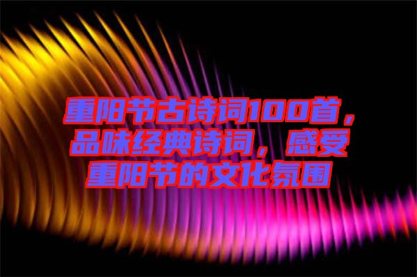 重陽節(jié)古詩詞100首，品味經(jīng)典詩詞，感受重陽節(jié)的文化氛圍
