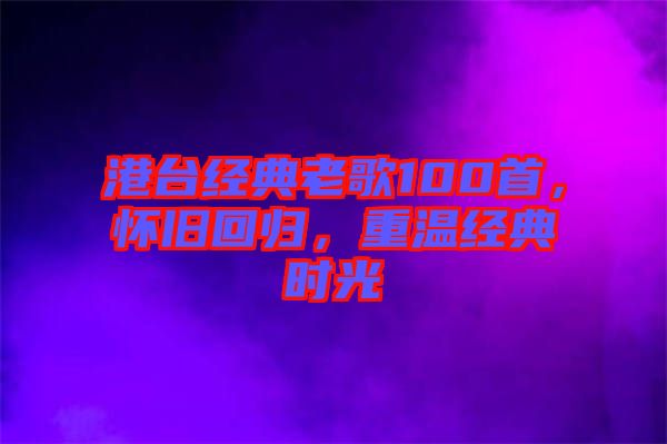 港臺經典老歌100首，懷舊回歸，重溫經典時光