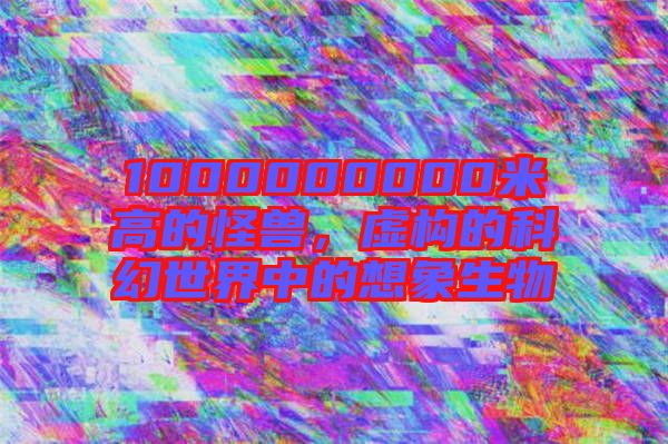 1000000000米高的怪獸，虛構的科幻世界中的想象生物