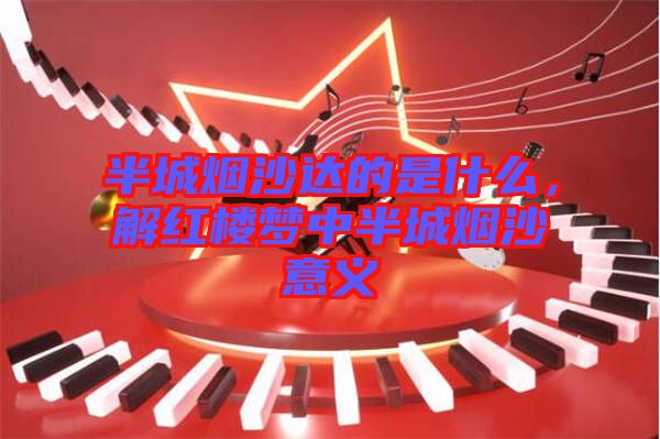 半城煙沙達(dá)的是什么，解紅樓夢(mèng)中半城煙沙意義