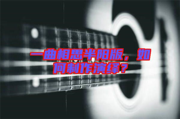 一曲相思半陽版，如何制作演繹？