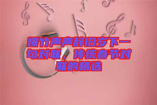 爆竹聲聲辭舊歲下一句對聯，傳統春節對聯的精選