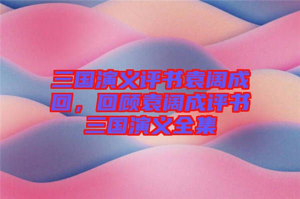 三國演義評書袁闊成回，回顧袁闊成評書三國演義全集