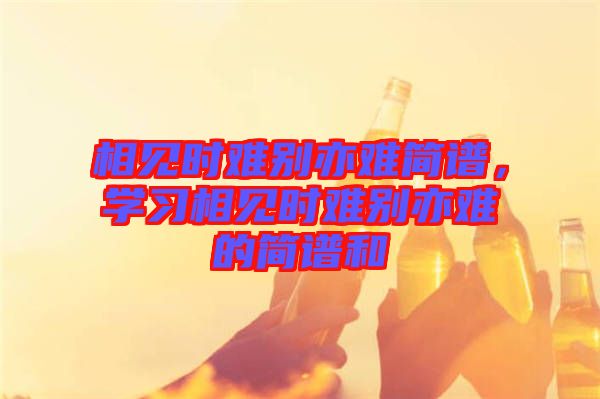 相見時難別亦難簡譜，學習相見時難別亦難的簡譜和