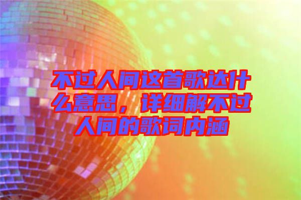 不過人間這首歌達什么意思，詳細解不過人間的歌詞內涵