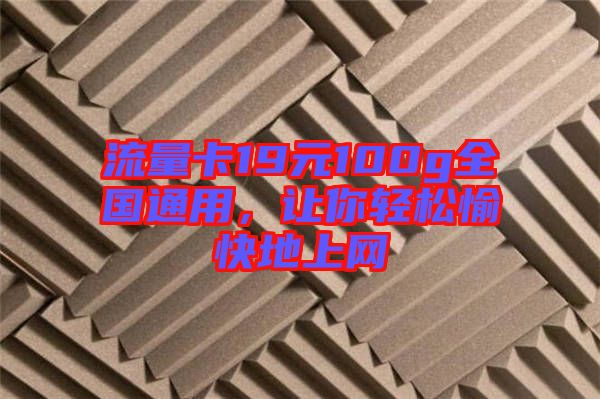 流量卡19元100g全國通用，讓你輕松愉快地上網
