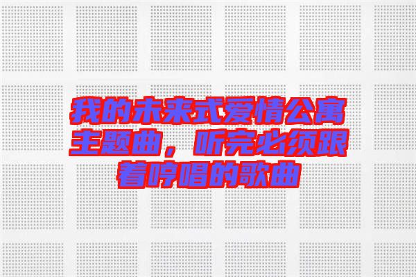 我的未來式愛情公寓主題曲，聽完必須跟著哼唱的歌曲