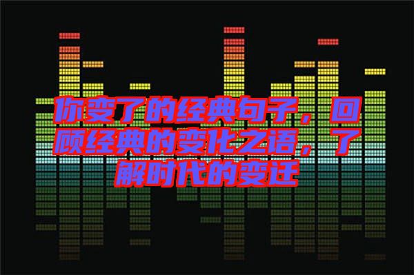 你變了的經典句子，回顧經典的變化之語，了解時代的變遷