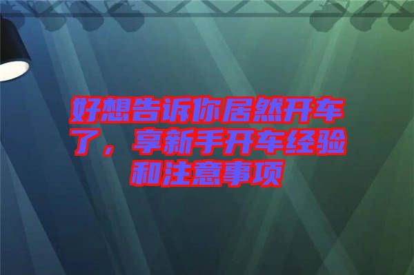 好想告訴你居然開車了，享新手開車經驗和注意事項
