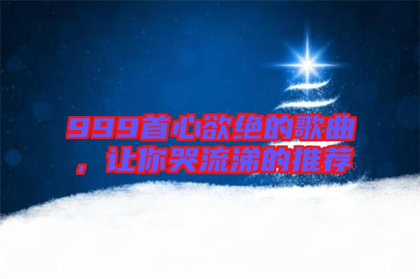 999首心欲絕的歌曲，讓你哭流涕的推薦