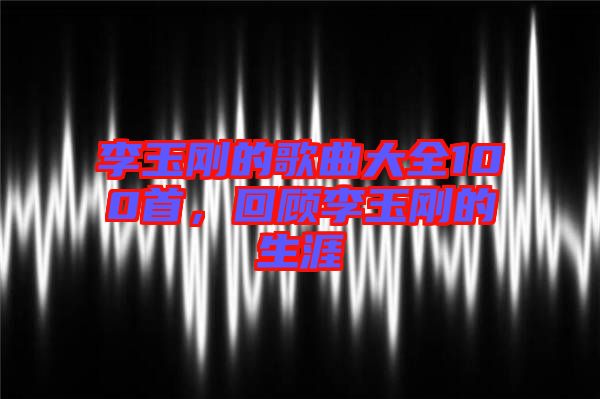 李玉剛的歌曲大全100首，回顧李玉剛的生涯