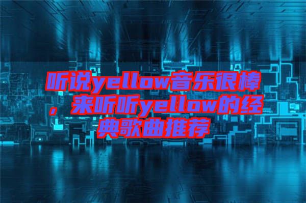 聽(tīng)說(shuō)yellow音樂(lè)很棒，來(lái)聽(tīng)聽(tīng)yellow的經(jīng)典歌曲推薦