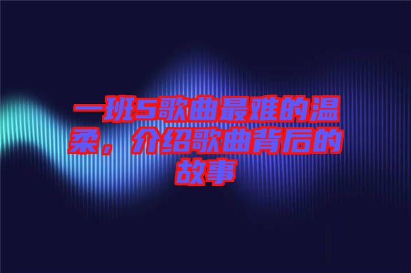 一班5歌曲最難的溫柔，介紹歌曲背后的故事