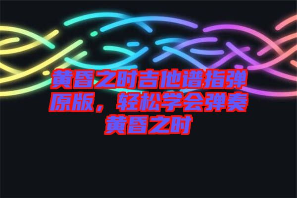 黃昏之時(shí)吉他譜指彈原版，輕松學(xué)會(huì)彈奏黃昏之時(shí)
