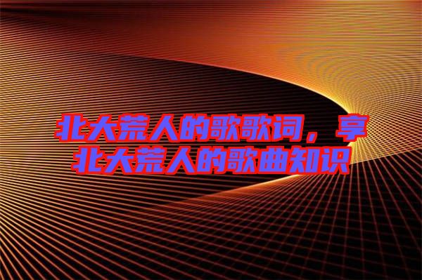 北大荒人的歌歌詞，享北大荒人的歌曲知識