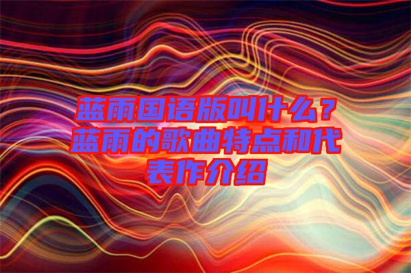 藍雨國語版叫什么？藍雨的歌曲特點和代表作介紹