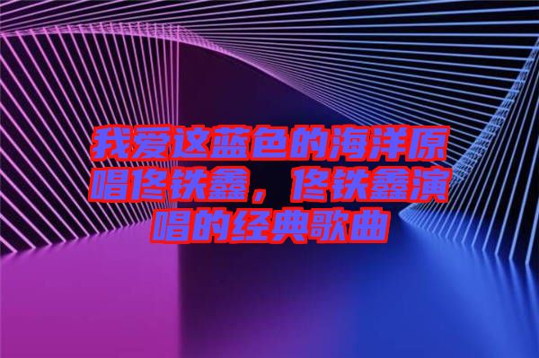 我愛(ài)這藍(lán)色的海洋原唱佟鐵鑫，佟鐵鑫演唱的經(jīng)典歌曲