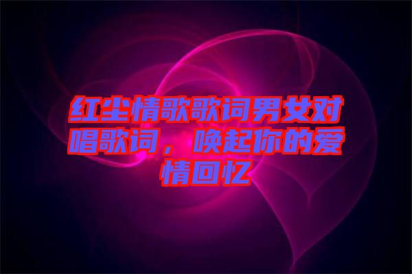 紅塵情歌歌詞男女對(duì)唱歌詞，喚起你的愛(ài)情回憶