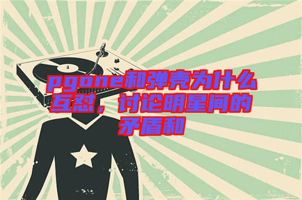pgone和彈殼為什么互懟，討論明星間的矛盾和