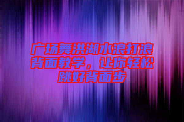 廣場舞洪湖水浪打浪背面教學，讓你輕松跳好背面步