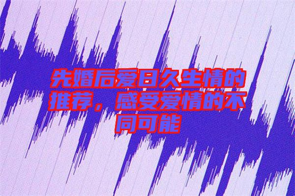 先婚后愛日久生情的推薦，感受愛情的不同可能