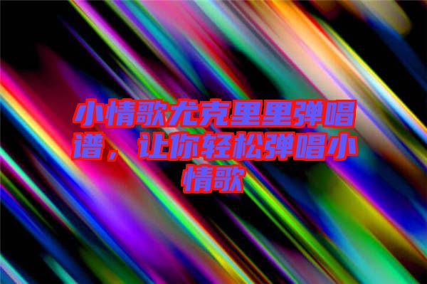 小情歌尤克里里彈唱譜，讓你輕松彈唱小情歌
