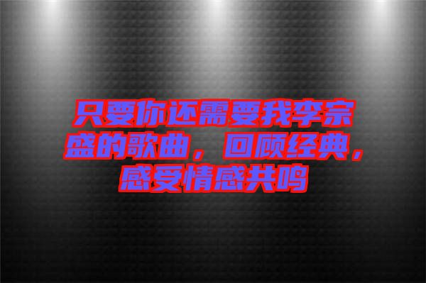 只要你還需要我李宗盛的歌曲，回顧經(jīng)典，感受情感共鳴