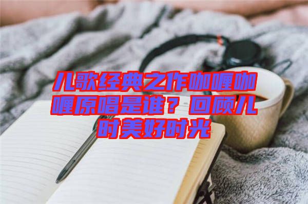 兒歌經典之作咖喱咖喱原唱是誰？回顧兒時美好時光