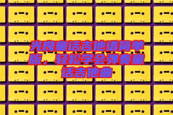 光良童話吉他譜簡單版，輕松學(xué)會彈奏童話吉他曲