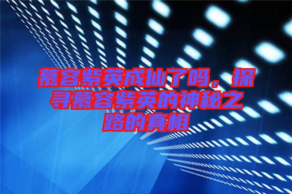 慕容紫英成仙了嗎，探尋慕容紫英的神秘之路的真相