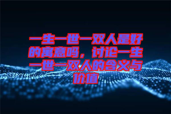 一生一世一雙人是好的寓意嗎，討論一生一世一雙人的含義與價值