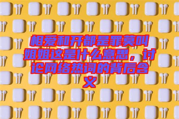 相愛和開都是罪莫叫姐姐這是什么意思，討論網(wǎng)絡(luò)熱詞的背后含義
