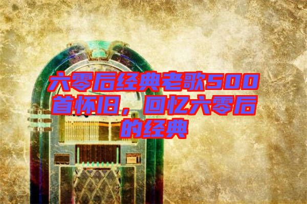 六零后經(jīng)典老歌500首懷舊，回憶六零后的經(jīng)典