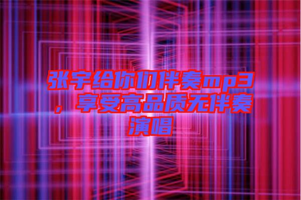 張宇給你們伴奏mp3，享受高品質無伴奏演唱