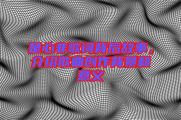 是心非歌詞背后故事，介紹歌曲創(chuàng)作背景和意義