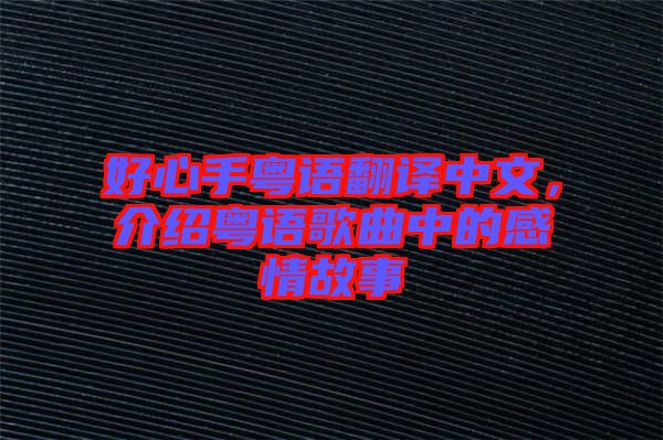 好心手粵語翻譯中文，介紹粵語歌曲中的感情故事