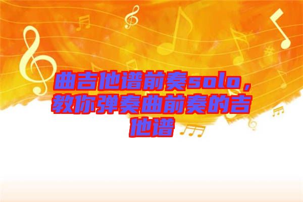 曲吉他譜前奏solo，教你彈奏曲前奏的吉他譜