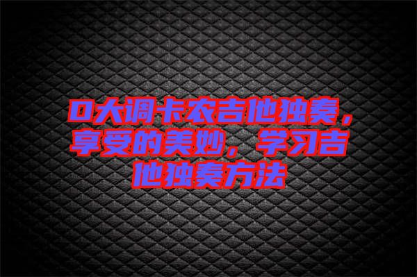 D大調卡農吉他獨奏，享受的美妙，學習吉他獨奏方法