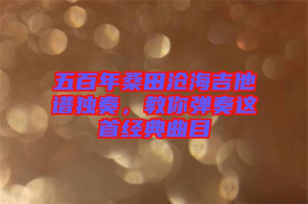五百年桑田滄海吉他譜獨奏，教你彈奏這首經典曲目