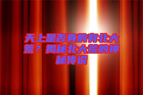 天上是否真的有北大荒？揭秘北大荒的神秘傳說