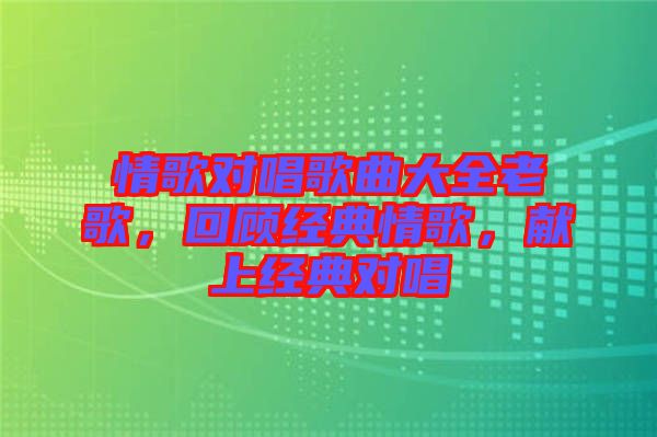 情歌對(duì)唱歌曲大全老歌，回顧經(jīng)典情歌，獻(xiàn)上經(jīng)典對(duì)唱