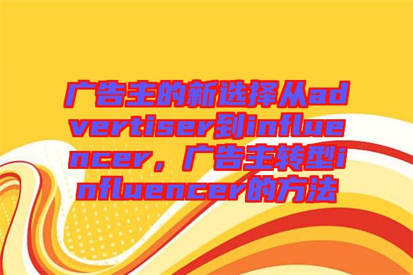 廣告主的新選擇從advertiser到influencer，廣告主轉型influencer的方法